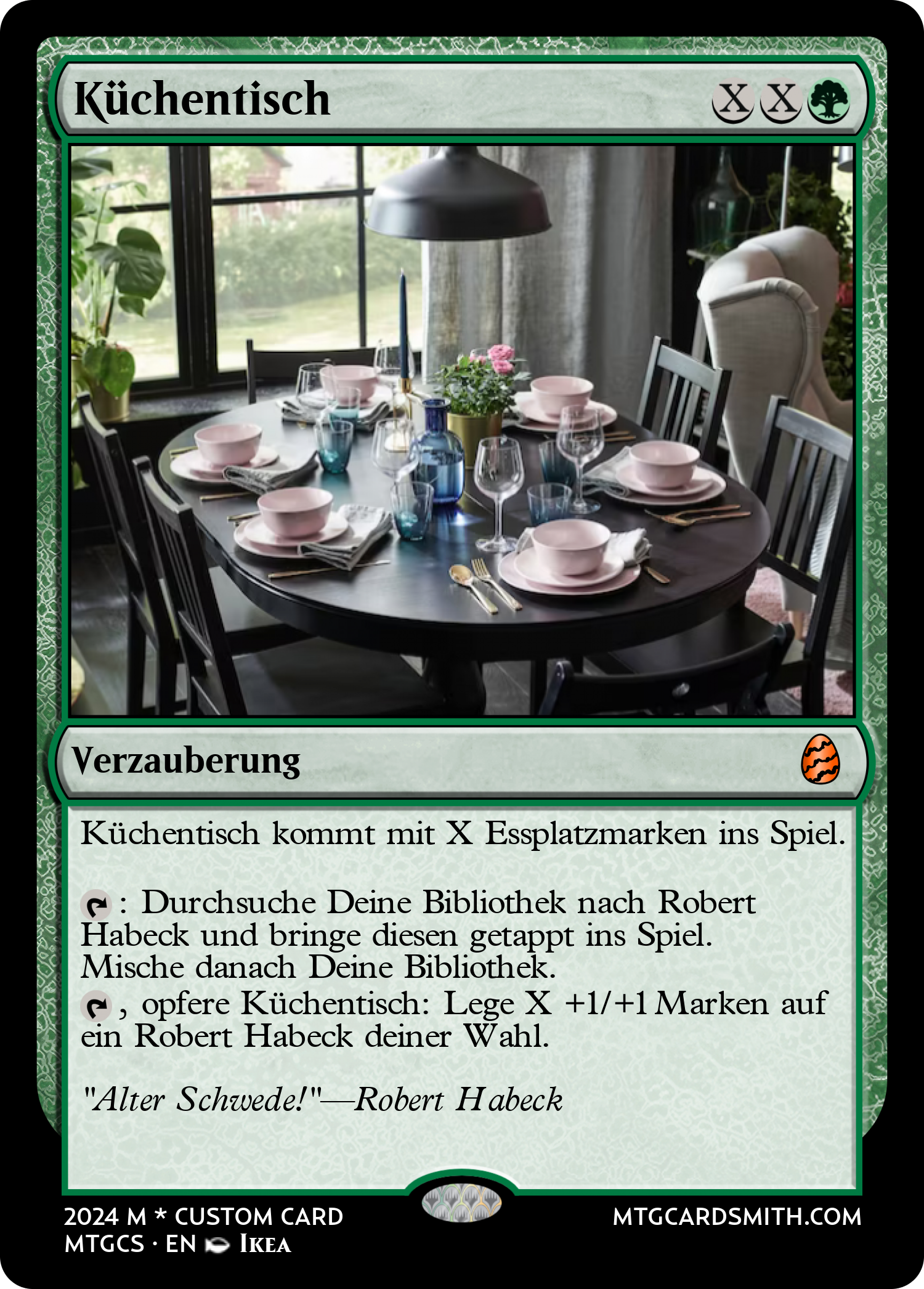 Eine Magiekarte die eine Ikea Einrichtung eines Esszimmers darstellt. Sie hat folgenden Orakeltext: Küchentisch {x} {x} {g}, Verzauberung. Küchentisch kommt mit X Essplatzmarken ins Spiel. tappen: Durchsuche deine Bibliothek nach Robert Habeck und bringe diesen getappt ins Spiel. Mische danach deine Bibliothek. tappen, opfere Küchentisch: Lege X +1/+1 Marken auf ein Robert Habeck deiner Wahl. Die Karte hat folgenden Geschmackstext: "Alter Schwede" zitiert von Robert Habeck