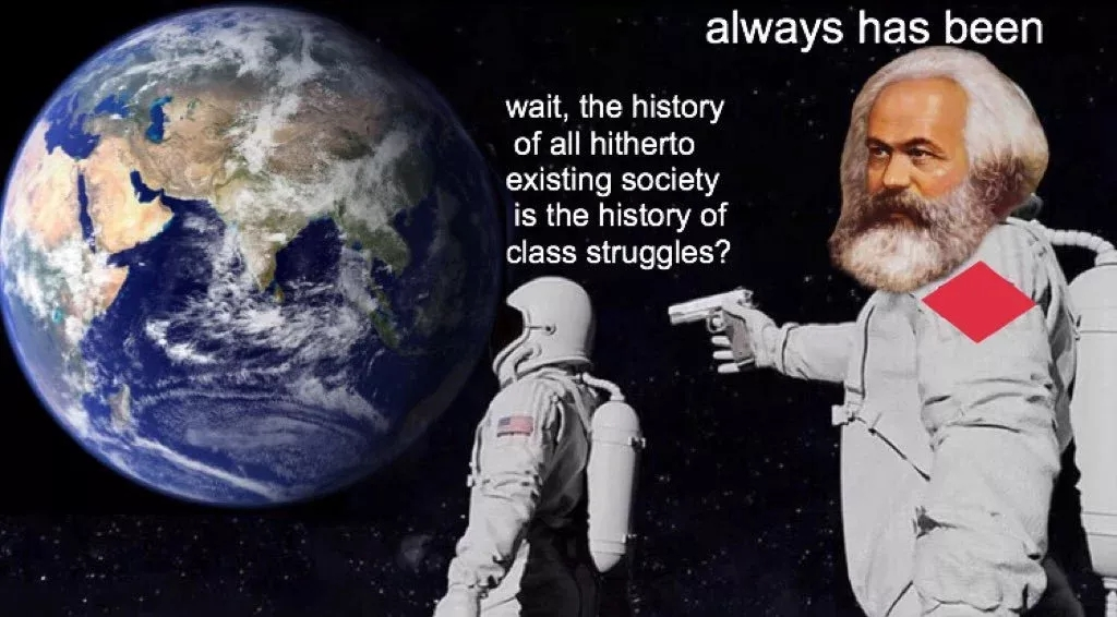 Earth is visible from space. Two cosmonauts are floating in the frame, looking at earth.

Above the first one is the following caption: "wait, the history of all hitherto existing society is the history of class struggles?

The second cosmonaut is floating behind the first, pointing a pistol at them. A photoshopped head of Karl Marx replaces the helmet and they have a red patch on their sleeve.
The caption reads: "always has been"