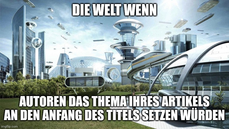 Die Welt wenn Autoren das Thema ihres Artikels an den Anfang des Titels setzen würden