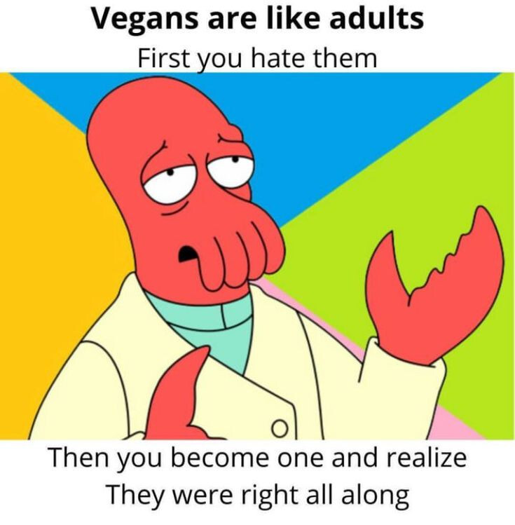 Lobster man from Futurama

With the captions 

“Vegans are like adults
First you hate them“

“Then you become one and realize They were right all along”