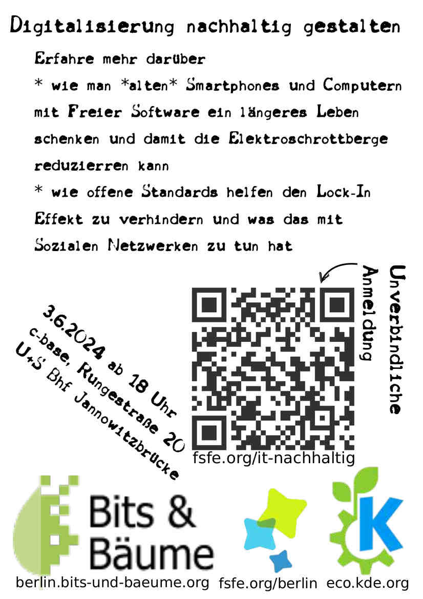 The flyer for the workshop distributed at Umweltfestival.

The text in German says:

"Digitalisierung nachhlatig gestalten. Erfahre mehr darüber: 1. wie man alten Smartphones und Computern mit Freier Software ein längeres Leben schenken und damit die Elektroschrottberge reduzieren kann, 2. wie offtene Standards helfen den Lock-In Effekt zu verhindern und was das mit Sozialen Netzwerken zu tun hat. 3.6.2024 ab 18 Uhr c-base, Rungestrasse 20, U+S Bhf Jannowtizbrücke."

The English translation is:

"Making digitalization sustainable. Learn more about: 1. how to give old smartphones and computers a longer life with Free Software and thus reduce the mountains of electronic waste, 2. how open standards help to prevent the lock-in effect and what this has to do with social networks. 3 June 2024 from 6 pm at c-base, Rungestrasse 20, U+S Bhf Jannowtizbrücke."

At the bottom are the logos for Bits & Bäume, FSFE, and KDE Eco.