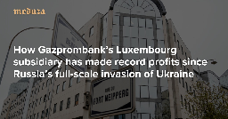 Making bank How Gazprombank’s Luxembourg subsidiary has made record profits since Russia’s full-scale invasion of Ukraine — Meduza