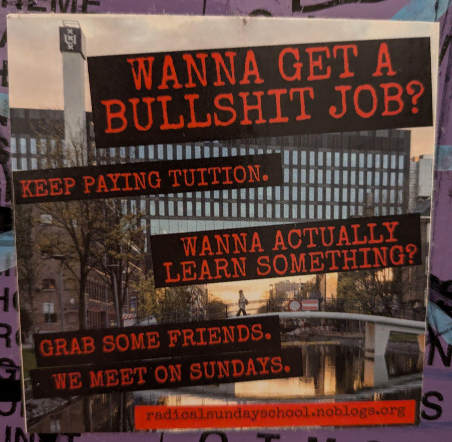 Photo of sticker with text: "wanna get a bullshit job? - keep paying tuition. -wanna actually learn something? - grab some friends. we meet on sundays. - radicalsundayschool.noblogs.org" 