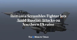 Romania Scrambles Fighter Jets Amid Russian Attacks on Southern Ukraine - The Moscow Times