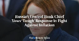 Russia’s Central Bank Chief Vows ‘Tough’ Response in Fight Against Inflation - The Moscow Times