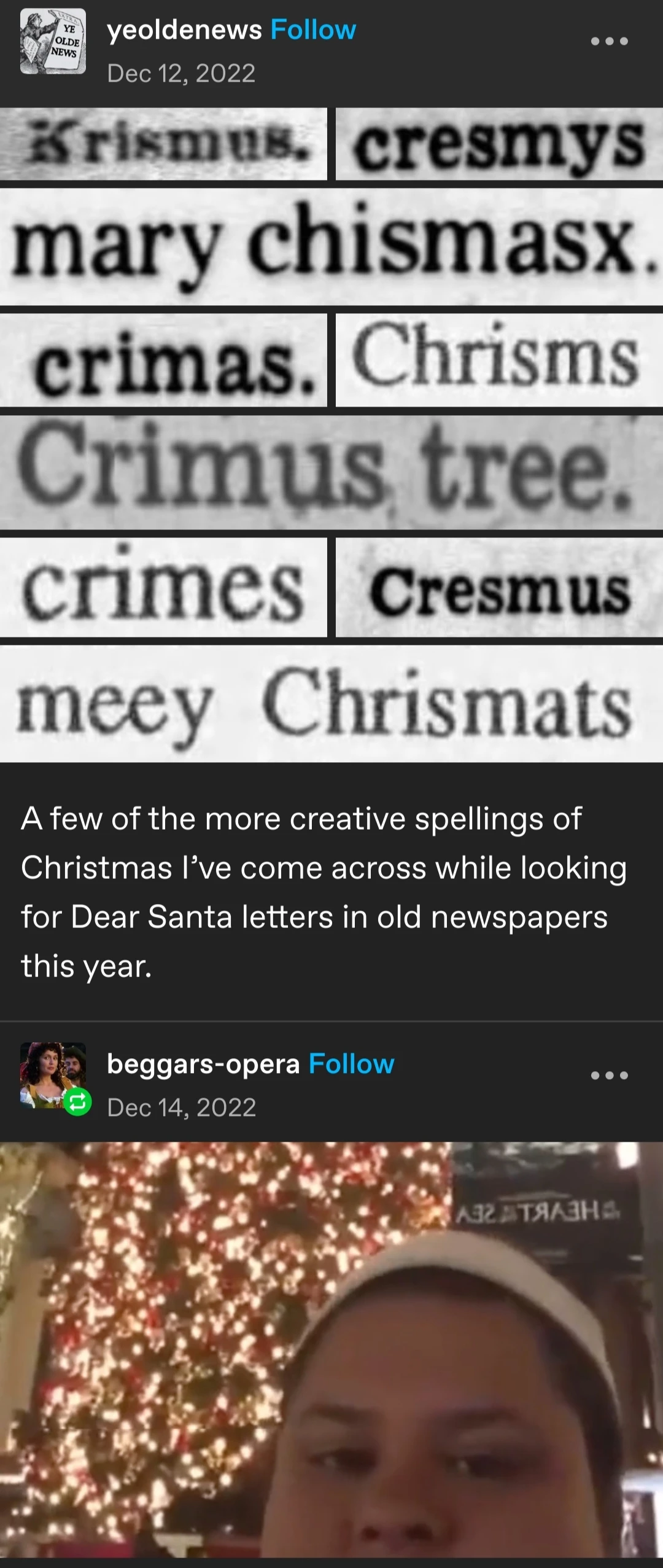 yeoldnews posts:  
A few of the more creative spellings of christmas i've come across while looking for dear sanda letters in old newspapers this year:

Krismus.  
cresmys  
mary chismasx.  
crimas.  
Chrisms.  
Crimus tree.  
crimes  
Cresmus  
meey Chrismats  

beggars-opera:  
cropped screenshot from the "Merry Chrysler" vine