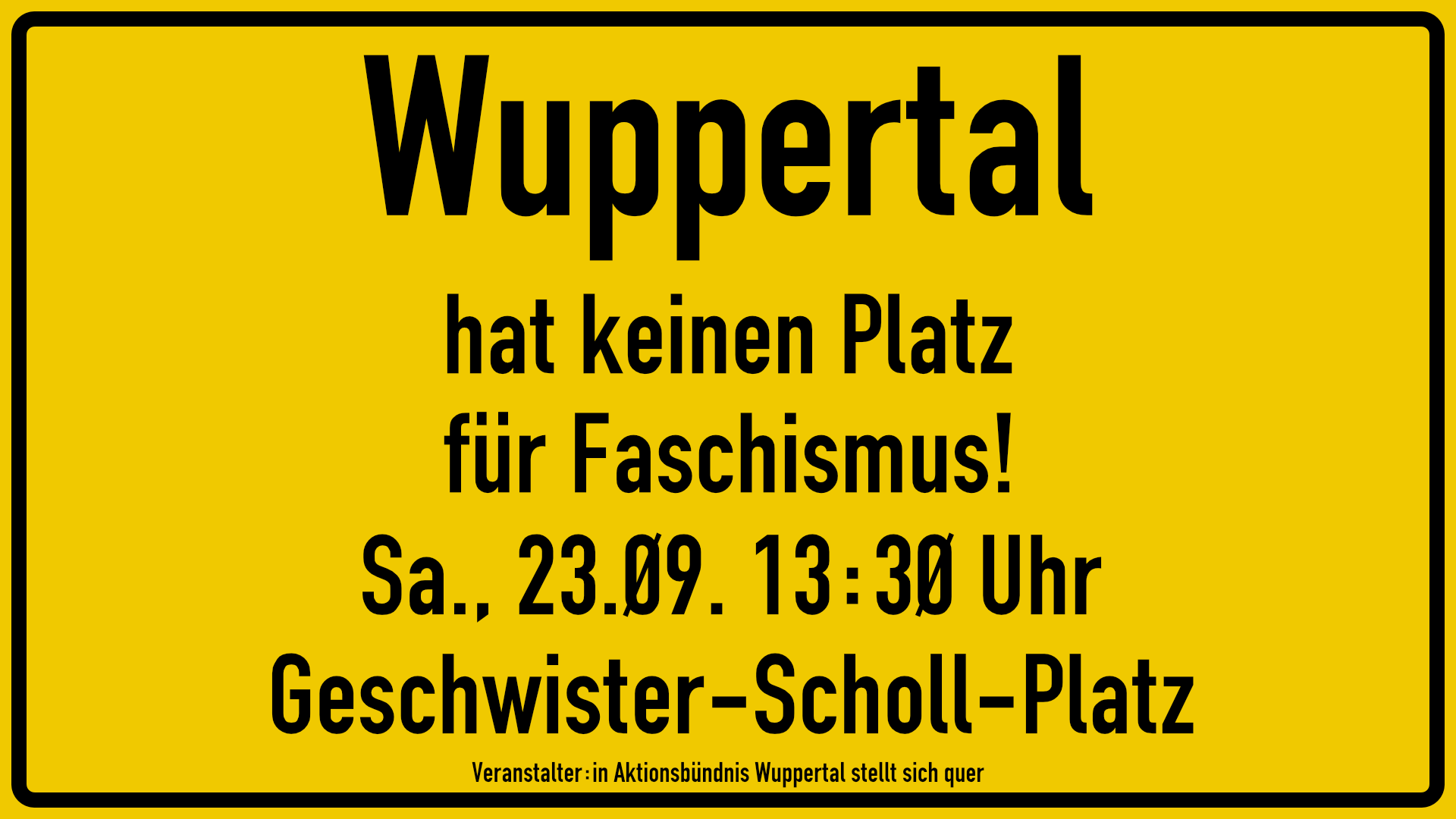 Ortsschild in schwarz auf gelbem Grund:
Wuppertal hat keinen Platz für Faschismus!
Samstag, 23.09. 13:30 Uhr
Geschwister-Scholl-Platz
Veranstalter:in Aktionsbündnis Wuppertal stellt sich quer